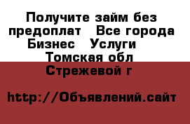 Получите займ без предоплат - Все города Бизнес » Услуги   . Томская обл.,Стрежевой г.